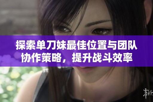 探索单刀妹最佳位置与团队协作策略，提升战斗效率