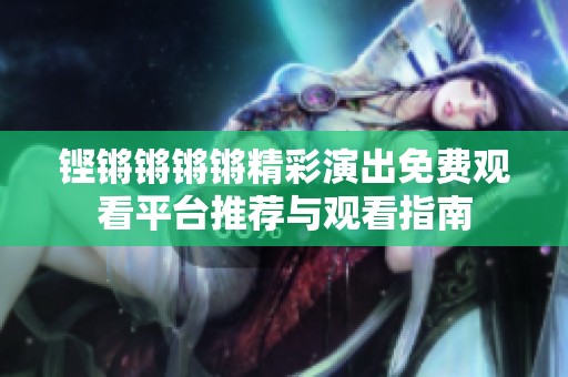 铿锵锵锵锵精彩演出免费观看平台推荐与观看指南