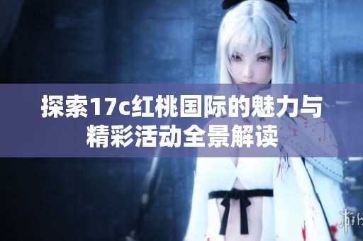探索17c红桃国际的魅力与精彩活动全景解读