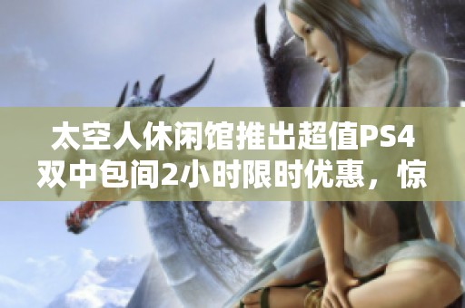 太空人休闲馆推出超值PS4双中包间2小时限时优惠，惊喜不断等你来体验