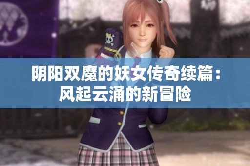 阴阳双魔的妖女传奇续篇：风起云涌的新冒险