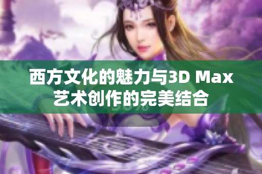 西方文化的魅力与3D Max艺术创作的完美结合