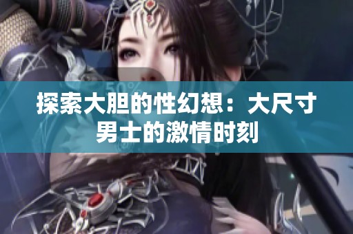 探索大胆的性幻想：大尺寸男士的激情时刻