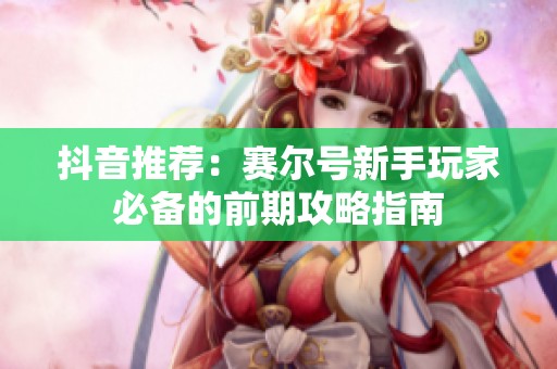抖音推荐：赛尔号新手玩家必备的前期攻略指南