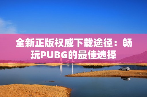 全新正版权威下载途径：畅玩PUBG的最佳选择