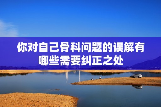 你对自己骨科问题的误解有哪些需要纠正之处