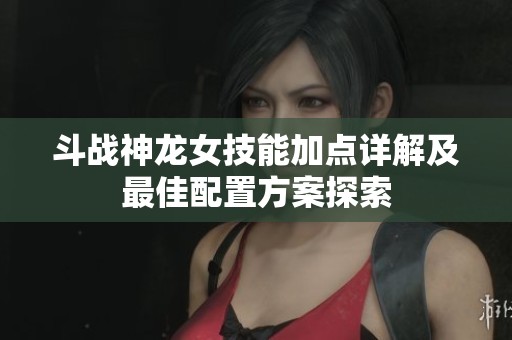 斗战神龙女技能加点详解及最佳配置方案探索