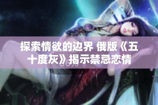 探索情欲的边界 俄版《五十度灰》揭示禁忌恋情
