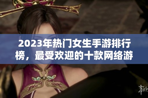 2023年热门女生手游排行榜，最受欢迎的十款网络游戏推荐