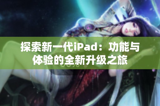探索新一代iPad：功能与体验的全新升级之旅