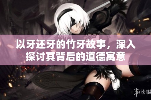 以牙还牙的竹牙故事，深入探讨其背后的道德寓意