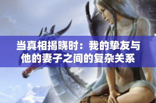 当真相揭晓时：我的挚友与他的妻子之间的复杂关系
