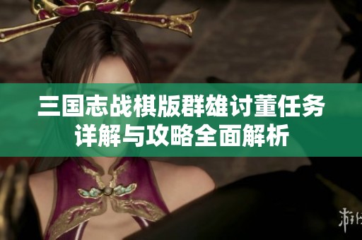 三国志战棋版群雄讨董任务详解与攻略全面解析