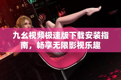 九幺视频极速版下载安装指南，畅享无限影视乐趣