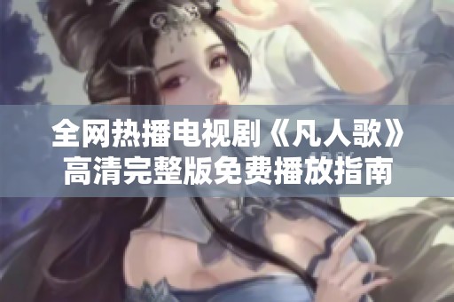全网热播电视剧《凡人歌》高清完整版免费播放指南