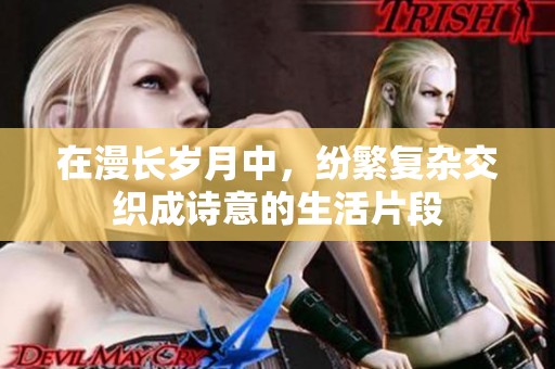 在漫长岁月中，纷繁复杂交织成诗意的生活片段