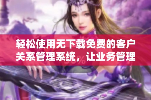 轻松使用无下载免费的客户关系管理系统，让业务管理更高效