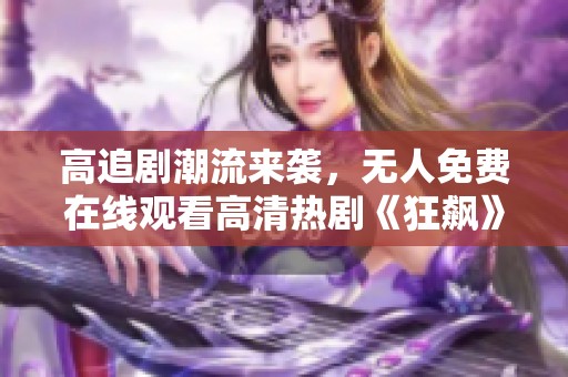 高追剧潮流来袭，无人免费在线观看高清热剧《狂飙》