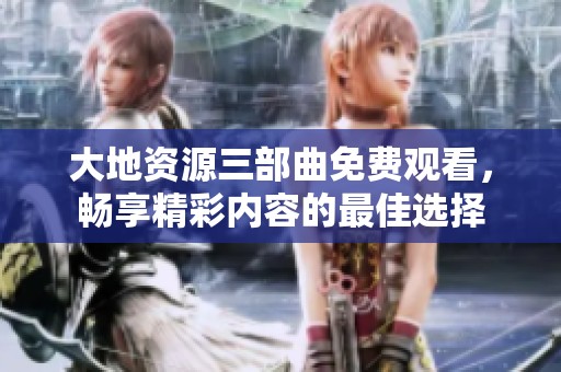 大地资源三部曲免费观看，畅享精彩内容的最佳选择
