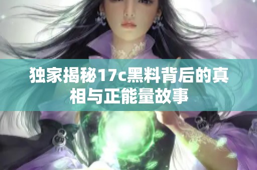 独家揭秘17c黑料背后的真相与正能量故事
