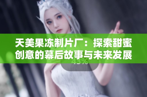 天美果冻制片厂：探索甜蜜创意的幕后故事与未来发展