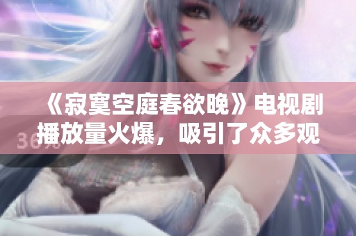 《寂寞空庭春欲晚》电视剧播放量火爆，吸引了众多观众关注
