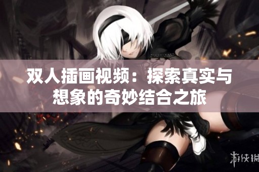 双人插画视频：探索真实与想象的奇妙结合之旅