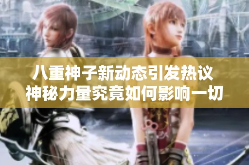 八重神子新动态引发热议 神秘力量究竟如何影响一切