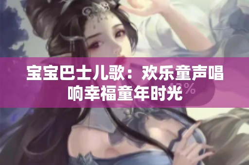 宝宝巴士儿歌：欢乐童声唱响幸福童年时光