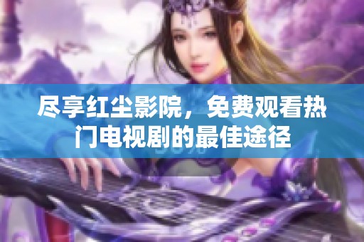 尽享红尘影院，免费观看热门电视剧的最佳途径