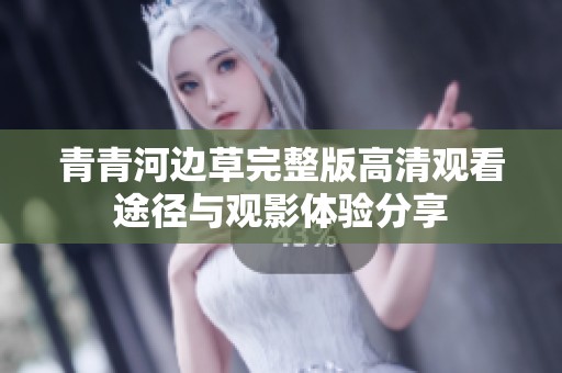 青青河边草完整版高清观看途径与观影体验分享