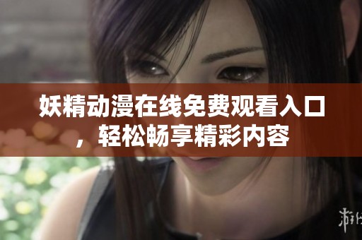 妖精动漫在线免费观看入口，轻松畅享精彩内容