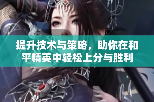 提升技术与策略，助你在和平精英中轻松上分与胜利