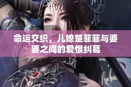 命运交织，儿媳楚菲菲与婆婆之间的爱恨纠葛