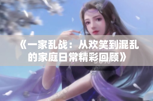 《一家乱战：从欢笑到混乱的家庭日常精彩回顾》