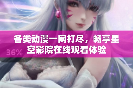 各类动漫一网打尽，畅享星空影院在线观看体验