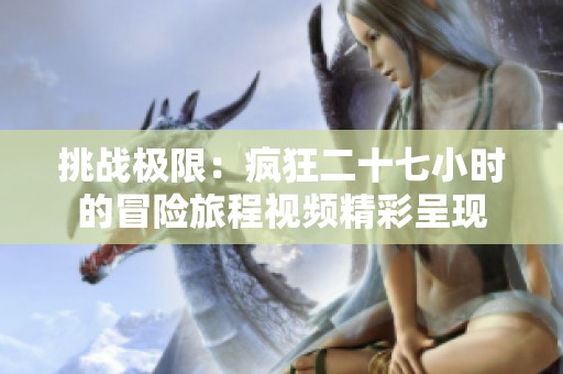 挑战极限：疯狂二十七小时的冒险旅程视频精彩呈现