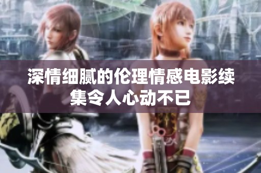 深情细腻的伦理情感电影续集令人心动不已