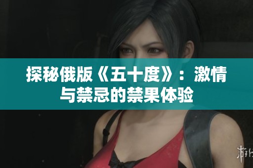 探秘俄版《五十度》：激情与禁忌的禁果体验