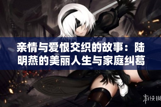 亲情与爱恨交织的故事：陆明燕的美丽人生与家庭纠葛