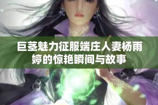 巨茎魅力征服端庄人妻杨雨婷的惊艳瞬间与故事