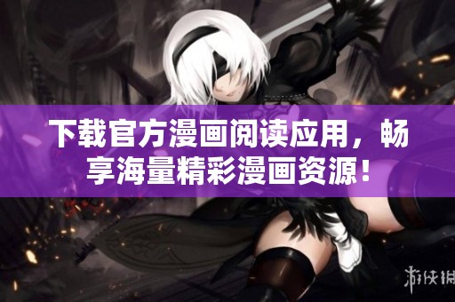 下载官方漫画阅读应用，畅享海量精彩漫画资源！