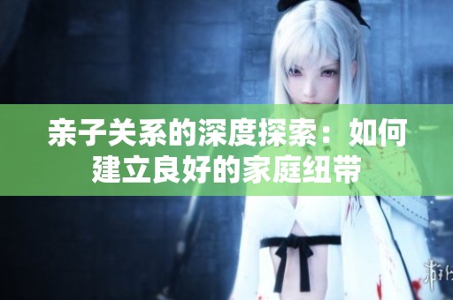亲子关系的深度探索：如何建立良好的家庭纽带