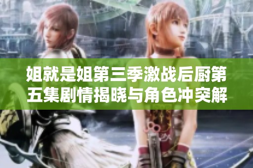 姐就是姐第三季激战后厨第五集剧情揭晓与角色冲突解析