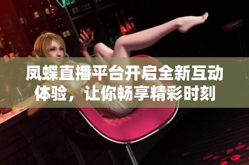 凤蝶直播平台开启全新互动体验，让你畅享精彩时刻