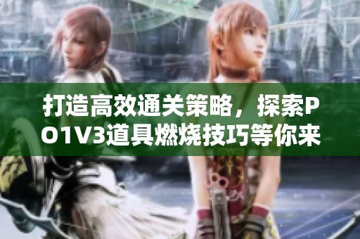 打造高效通关策略，探索PO1V3道具燃烧技巧等你来发现
