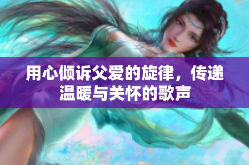用心倾诉父爱的旋律，传递温暖与关怀的歌声