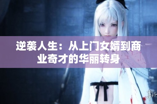 逆袭人生：从上门女婿到商业奇才的华丽转身
