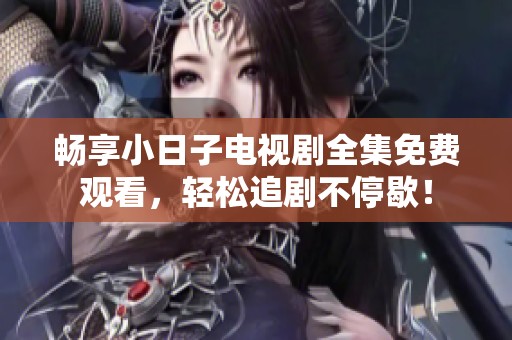 畅享小日子电视剧全集免费观看，轻松追剧不停歇！