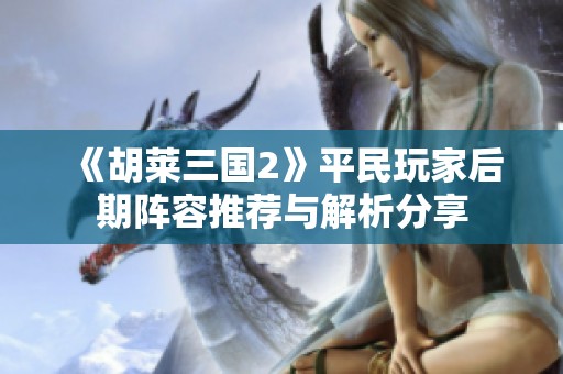 《胡莱三国2》平民玩家后期阵容推荐与解析分享